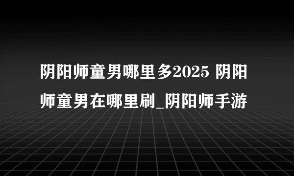 阴阳师童男哪里多2025 阴阳师童男在哪里刷_阴阳师手游