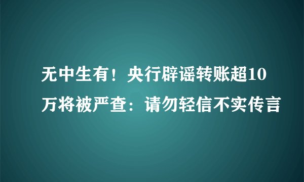 无中生有！央行辟谣转账超10万将被严查：请勿轻信不实传言