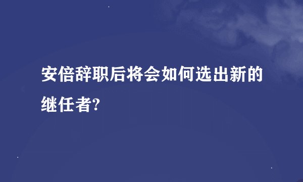 安倍辞职后将会如何选出新的继任者?