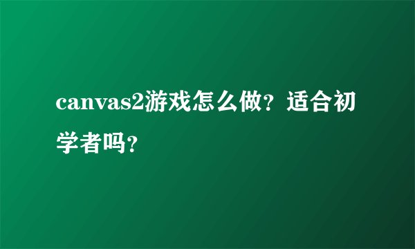 canvas2游戏怎么做？适合初学者吗？
