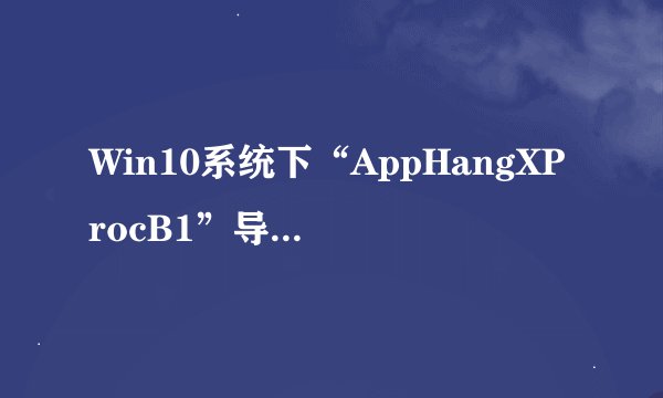 Win10系统下“AppHangXProcB1”导致桌面频繁假死如何解决？