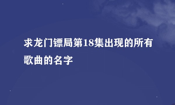 求龙门镖局第18集出现的所有歌曲的名字