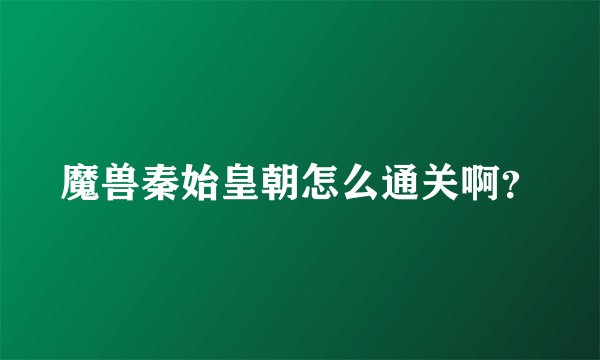 魔兽秦始皇朝怎么通关啊？