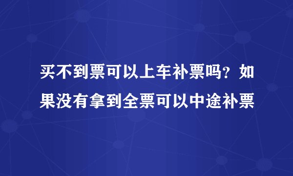 买不到票可以上车补票吗？如果没有拿到全票可以中途补票