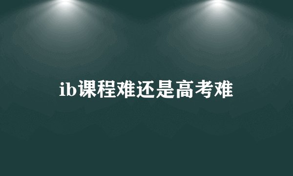 ib课程难还是高考难