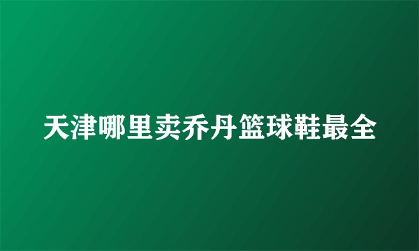 天津哪里卖乔丹篮球鞋最全