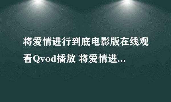 将爱情进行到底电影版在线观看Qvod播放 将爱情进行到底电影版高清下载 将爱情进行到底电影版快播Dvd迅雷下