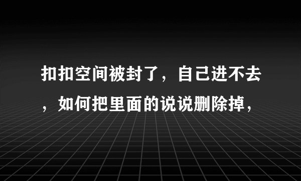扣扣空间被封了，自己进不去，如何把里面的说说删除掉，