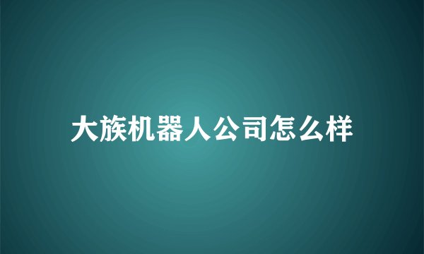 大族机器人公司怎么样