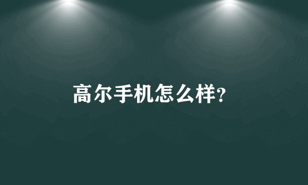 高尔手机怎么样？