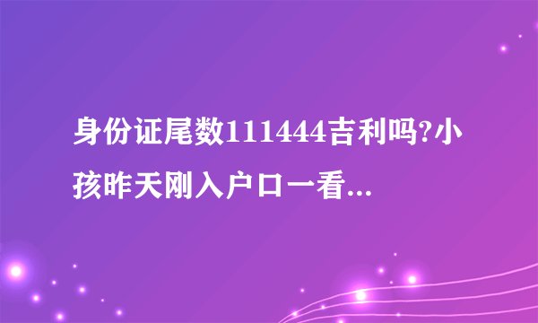 身份证尾数111444吉利吗?小孩昨天刚入户口一看尾数是这样的，吉利吗？