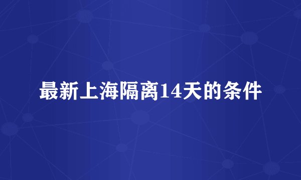 最新上海隔离14天的条件