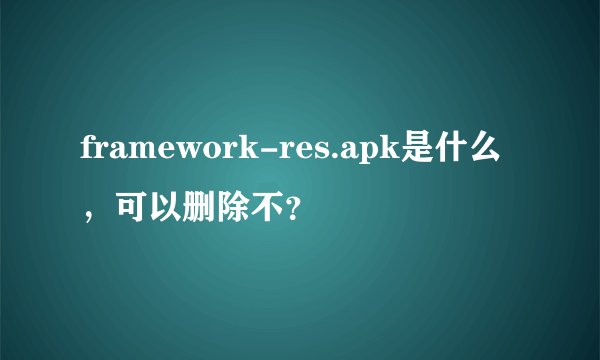 framework-res.apk是什么，可以删除不？