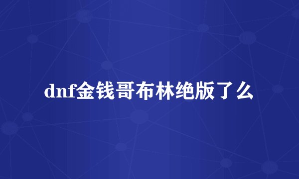 dnf金钱哥布林绝版了么