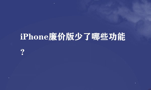 iPhone廉价版少了哪些功能？