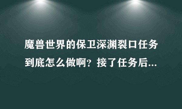 魔兽世界的保卫深渊裂口任务到底怎么做啊？接了任务后什么反应都没有，去了深渊裂口发现根本没有娜迦。