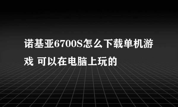 诺基亚6700S怎么下载单机游戏 可以在电脑上玩的