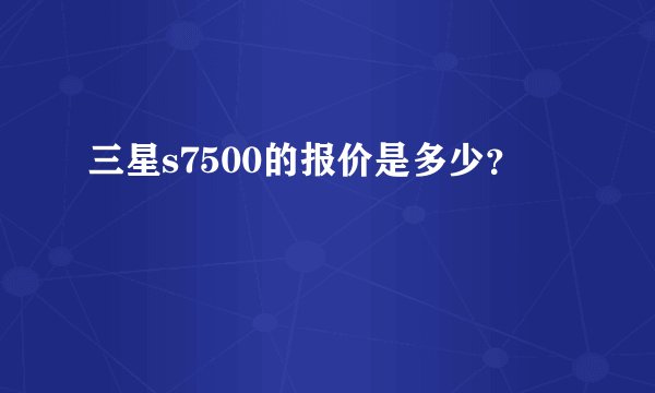 三星s7500的报价是多少？