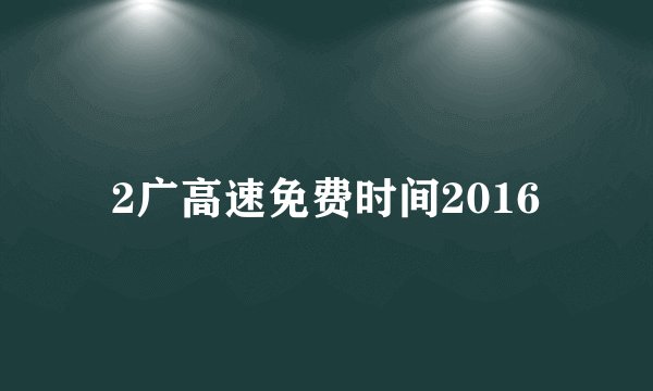 2广高速免费时间2016
