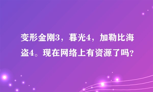变形金刚3，暮光4，加勒比海盗4。现在网络上有资源了吗？