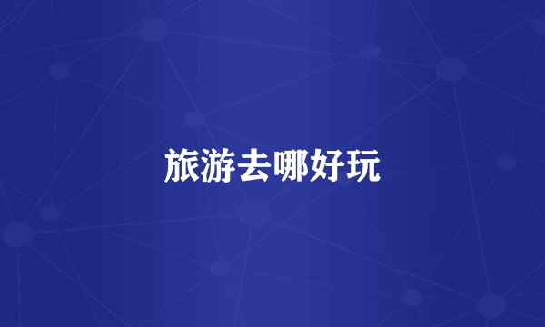 旅游去哪好玩