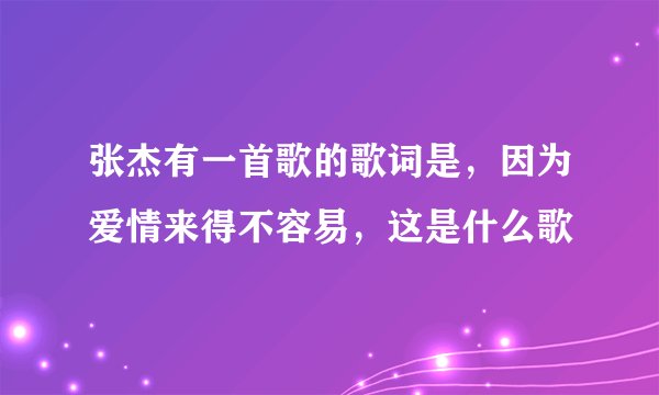 张杰有一首歌的歌词是，因为爱情来得不容易，这是什么歌
