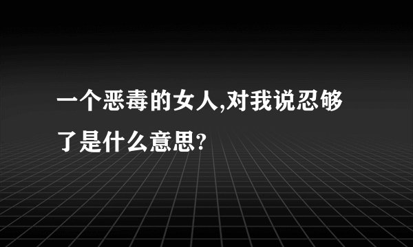 一个恶毒的女人,对我说忍够了是什么意思?