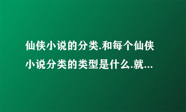 仙侠小说的分类.和每个仙侠小说分类的类型是什么.就是大概类型,比如现在修真.简介这个类型