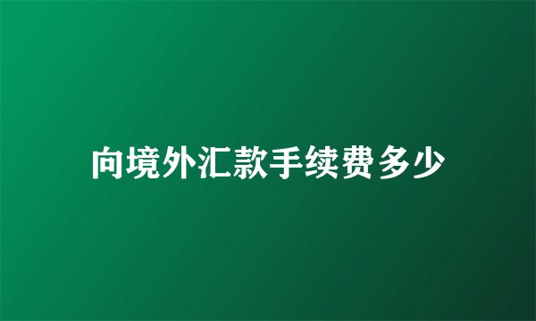 向境外汇款手续费多少