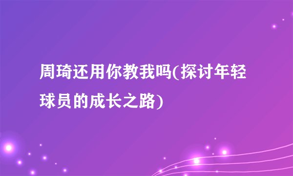 周琦还用你教我吗(探讨年轻球员的成长之路)