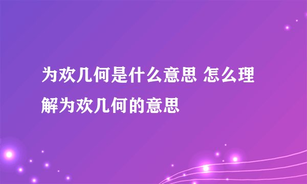为欢几何是什么意思 怎么理解为欢几何的意思