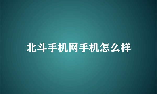 北斗手机网手机怎么样