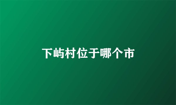 下屿村位于哪个市