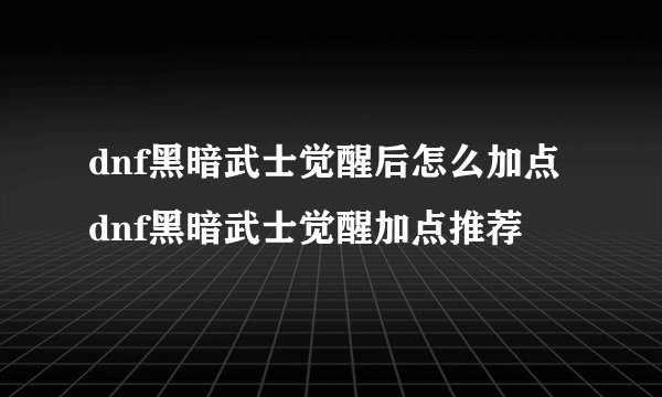 dnf黑暗武士觉醒后怎么加点dnf黑暗武士觉醒加点推荐