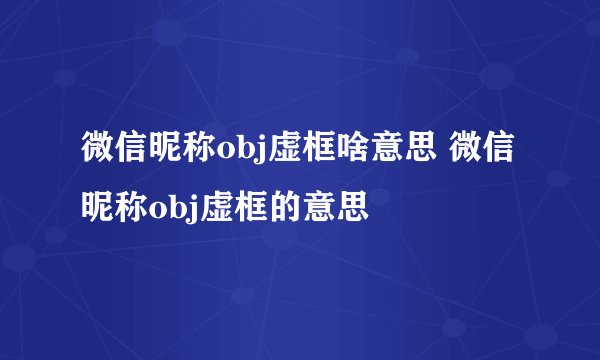 微信昵称obj虚框啥意思 微信昵称obj虚框的意思