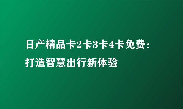 日产精品卡2卡3卡4卡免费：打造智慧出行新体验