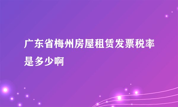 广东省梅州房屋租赁发票税率是多少啊