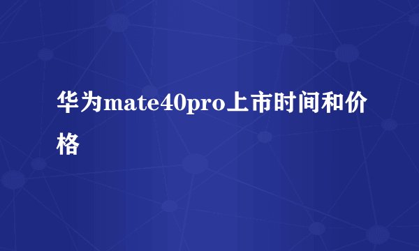 华为mate40pro上市时间和价格