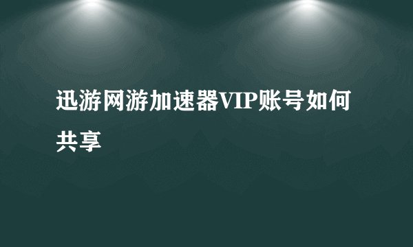 迅游网游加速器VIP账号如何共享