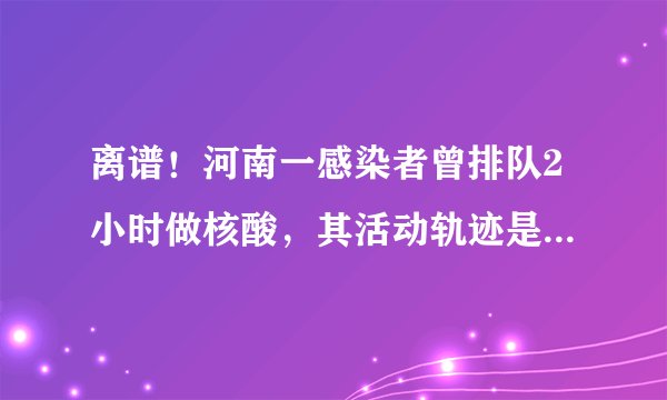 离谱！河南一感染者曾排队2小时做核酸，其活动轨迹是怎样的？