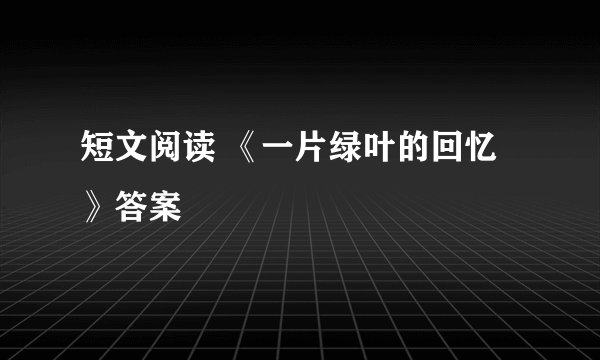 短文阅读 《一片绿叶的回忆》答案