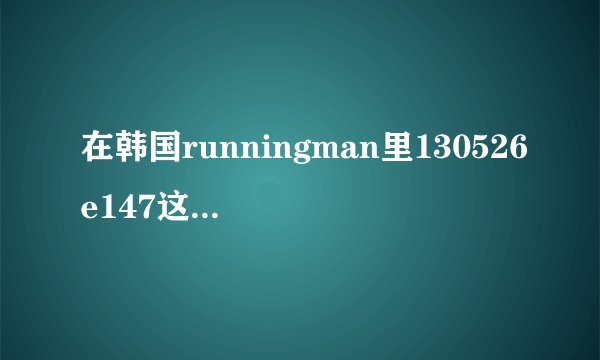 在韩国runningman里130526e147这集中文叫什么