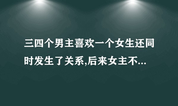 三四个男主喜欢一个女生还同时发生了关系,后来女主不知道怎么进了监狱,男主们？