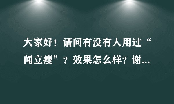 大家好！请问有没有人用过“闻立瘦”？效果怎么样？谢谢啦！o∩_∩o