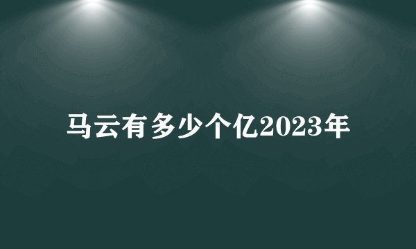 马云有多少个亿2023年