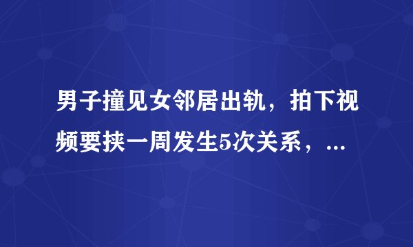 男子撞见女邻居出轨，拍下视频要挟一周发生5次关系，结局咋样？