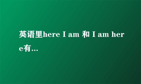 英语里here I am 和 I am here有什么区别？