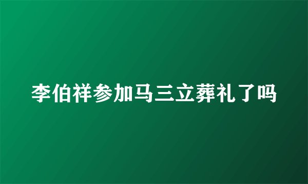 李伯祥参加马三立葬礼了吗