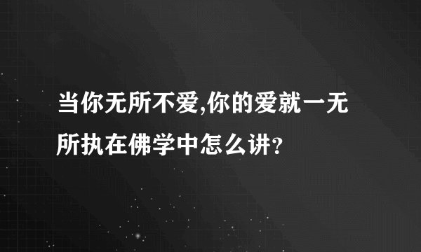 当你无所不爱,你的爱就一无所执在佛学中怎么讲？