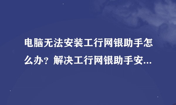 电脑无法安装工行网银助手怎么办？解决工行网银助手安装出错的方法